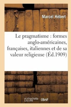 Le Pragmatisme: Étude Formes Anglo-Américaines, Françaises, Italiennes Et Valeur Religieuse 2e Éd - Hébert, Marcel