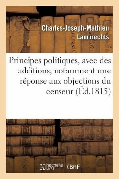 Principes Politiques, Avec Des Additions, Notamment Une Réponse Aux Objections Du Censeur - Lambrechts, Charles-Joseph-Mathieu