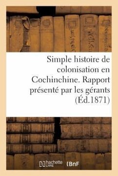 Simple Histoire de Colonisation En Cochinchine. Rapport Présenté Par Les Gérants Aux Commanditaires: de la Société de Culture Et d'Irrigation En Cochi - Sans Auteur