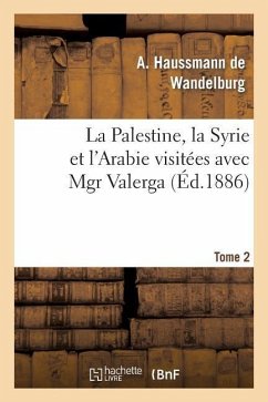 La Palestine, La Syrie Et l'Arabie Visitées Avec Mgr Valerga, Tome 2: : Souvenirs de Voyages Aux Missions d'Orient. - Haussmann de Wandelburg, A.