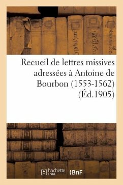 Recueil de Lettres Missives Adressées À Antoine de Bourbon (1553-1562) Et de Documents: Divers Du Xvie Siècle - Sans Auteur