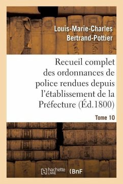 Recueil Complet Des Ordonnances de Police Rendues Depuis l'Établissement de la Préfecture. Tome 10 - Bertrand-Pottier, Louis-Marie-Charles