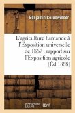 L'Agriculture Flamande À l'Exposition Universelle de 1867: Rapport Sur l'Exposition Agricole: Collective Du Département Du Nord