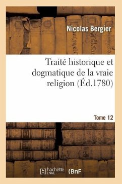 Traité Historique Et Dogmatique de la Vraie Religion. Tome 12 - Bergier-N