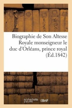Biographie de Son Altesse Royale Monseigneur Le Duc d'Orléans, Prince Royal, Mort Le 13 Juillet 1842 - Sans Auteur