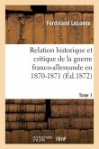 Relation Historique Et Critique de la Guerre Franco-Allemande En 1870-1871. Tome 1