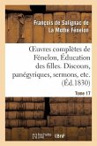 Oeuvres Complètes de Fénelon, Tome XVII. Éducation Des Filles. Discours, Panégyriques, Sermons, Etc.