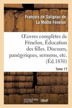 Oeuvres Complètes de Fénelon, Tome XVII. Éducation Des Filles. Discours, Panégyriques, Sermons, Etc. - de Fénelon, François