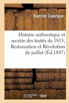 Histoire Authentique Et Secrète Des Traités de 1815, Restauration Et Révolution de Juillet - Capefigue, Baptiste