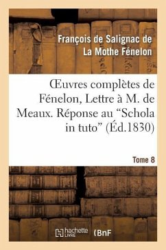 Oeuvres Complètes de Fénelon, Tome VIII. Lettre À M. de Meaux. Réponse Au Schola in Tuto - de Fénelon, François