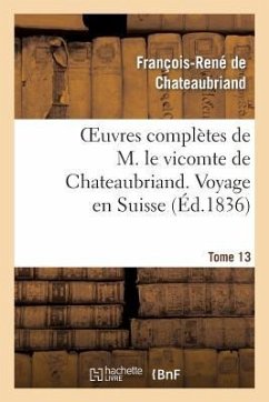 Oeuvres Complètes de M. Le Vicomte de Chateaubriand. T. 13 Voyage En Suisse - De Chateaubriand, François-René