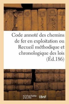 Code Annoté Des Chemins de Fer En Exploitation Ou Recueil Méthodique Et Chronologique Des Lois: Concernant l'Exploitation Technique Et Commerciale Des - Sans Auteur