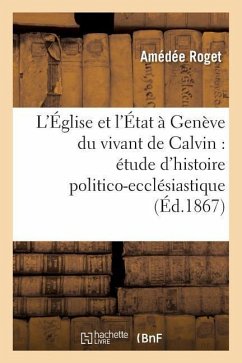 L'Église Et l'État À Genève Du Vivant de Calvin: Étude d'Histoire Politico-Ecclésiastique - Roget, Amédée