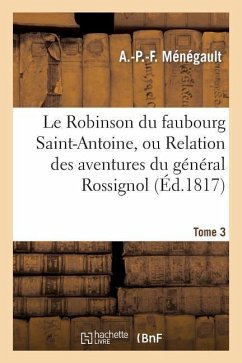 Le Robinson Du Faubourg Saint-Antoine, Ou Relation Des Aventures Du Général Rossignol. Tome 3: Et de M. A. C***, Son Secrétaire, Déportés En Afrique À - Ménégault, A. -P -F