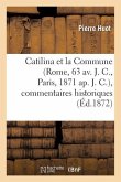 Catilina Et La Commune (Rome, 63 Av. J. C., Paris, 1871 Ap. J. C.), Commentaires Historiques: , Politiques, Philosophiques, Littéraires, Etc., Etc...