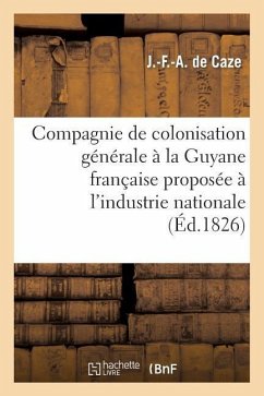 Compagnie de Colonisation Générale À La Guyane Française Proposée À l'Industrie Nationale - de Caze, J. -F -A