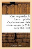Cent Cinq Rondeaulx Damour: Publiés d'Après Un Manuscrit Du Commencement Du Xvie Siècle