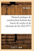 Manuel Pratique de Construction Traitant Des Tracés de Routes Et de Chemins de Fer