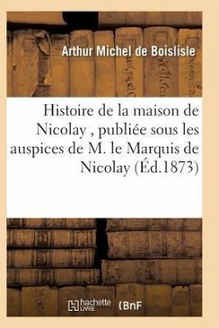 Histoire de la Maison de Nicolay, Rédigée Et Publiée Sous Les Auspices de M. Le Marquis de Nicolay - Michel De Boislisle-A