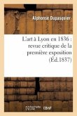 L'Art À Lyon En 1836: Revue Critique de la Première Exposition de la Société Des Amis Des Arts