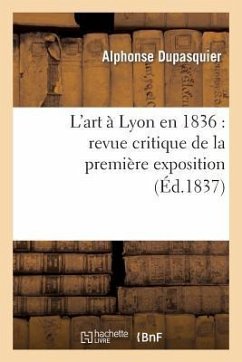 L'Art À Lyon En 1836: Revue Critique de la Première Exposition de la Société Des Amis Des Arts - Dupasquier-A