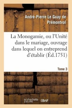 Monogamie. l'Unité Dans Le Mariage, Ouvrage Pour Établir l'Exacte. Tome 3 - Le Guay de Premontval-A-P