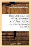 Étretat, Son Passé, Son Présent, Son Avenir: Archéologie, Histoire, Légendes, Monuments, Rochers,