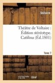 Théâtre de Voltaire: Édition Stéréotype. Tome 7. Catilina