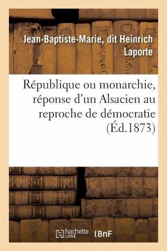 République Ou Monarchie, Réponse d'Un Alsacien Au Reproche de Démocratie Fait À l'Alsace-Lorraine: Et Aux Départements de l'Est - Laporte, Jean-Baptiste-Marie