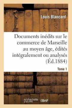 Documents Inédits Sur Le Commerce de Marseille Au Moyen Âge, Édités Intégralement Ou Analysés. T 1 - Blancard, Louis