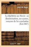 La Diphtérie Au Havre: Sa Dissémination, Ses Causes, Moyens de Les Combattre