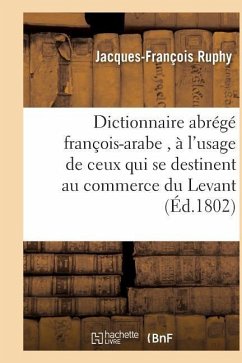 Dictionnaire Abrégé François-Arabe, À l'Usage de Ceux Qui Se Destinent Au Commerce Du Levant - Ruphy, Jacques-François