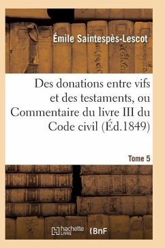 Des Donations Entre Vifs Et Des Testaments, Ou Commentaire Du Livre III Du Code Civil T05 - Saintespes-Lescot-E