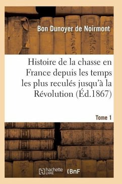 Histoire de la Chasse En France Depuis Les Temps Les Plus Reculés Jusqu'à La Révolution T01 - Dunoyer De Noirmont-B
