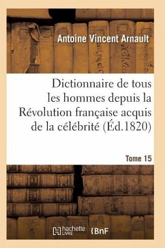 Dictionnaire Historique Et Raisonné de Tous Les Hommes Depuis La Révolution Française T.15 - Arnault-A