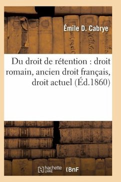 Du Droit de Rétention: Droit Romain, Ancien Droit Français, Droit Actuel - Cabrye, Émile D.
