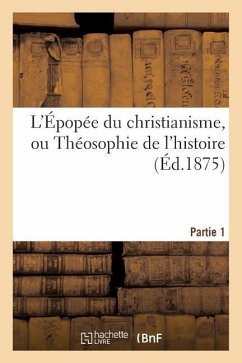 L'Épopée Du Christianisme, Ou Théosophie de l'Histoire. Partie 1: , Poème En Deux Parties de Chacune Dix Chants - Sans Auteur