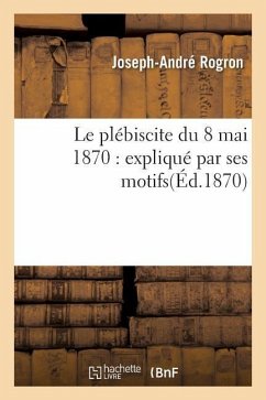 Le Plébiscite Du 8 Mai 1870: Expliqué Par Ses Motifs - Rogron, Joseph-André