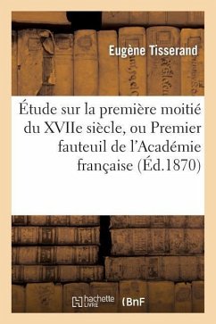 Étude Sur La Première Moitié Du Xviie Siècle, Ou Premier Fauteuil de l'Académie Française - Tisserand, Eugène