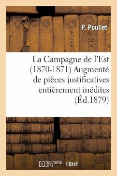 La Campagne de l'Est (1870-1871) Augmenté de Pièces Justificatives Entièrement Inédites - Poullet-P