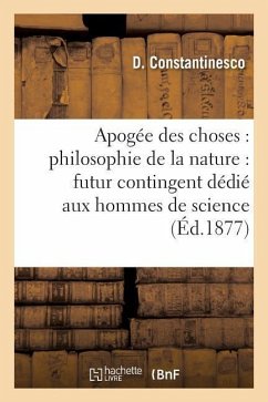 Apogée Des Choses: Philosophie de la Nature: Futur Contingent Dédié Aux Hommes de Science - Constantinesco, D.