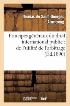 Principes Généraux Du Droit International Public: de l'Utilité de l'Arbitrage - de Saint-Georges d'Armstrong, Thomas