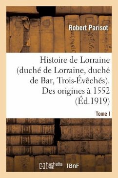 Histoire de Lorraine (Duché de Lorraine, Duché de Bar, Trois-Évêchés). Tome I. Des Origines À 1552 - Parisot, Robert