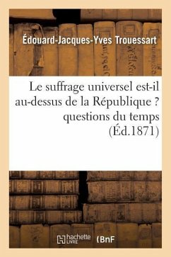 Le Suffrage Universel Est-Il Au-Dessus de la République ? Questions Du Temps - Trouessart, Édouard-Jacques-Yves