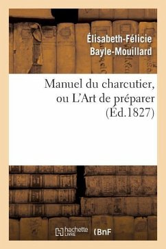 Manuel Du Charcutier, Ou l'Art de Préparer Et Conserver Les Différentes Parties Du Cochon - Bayle-Mouillard, Élisabeth-Félicie