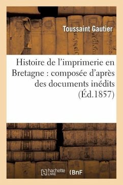 Histoire de l'Imprimerie En Bretagne: Composée d'Après Des Documents Inédits - Gautier, Toussaint