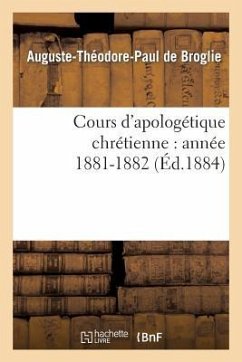 Cours d'Apologétique Chrétienne: Année 1881-1882 - de Broglie, Auguste-Théodore Paul