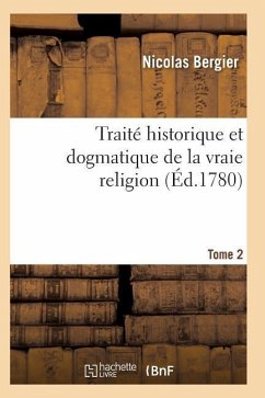 Traité Historique Et Dogmatique de la Vraie Religion. Tome 2 - Bergier-N