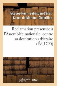 Réclamation Présentée À l'Assemblée Nationale, Contre Sa Destitution Arbitraire de la Charge: de Colonel Du Régiment d'Infanterie de la Fère - de Moreton-Chabrillan-J