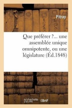 Que Préférer ?... Une Assemblée Unique Omnipotente, Ou Une Législature Composée: D'Une Chambre Des Représentants, d'Un Sénat Et d'Un Président ? - Pitray